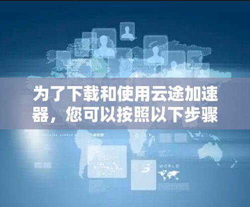 为了下载和使用云途加速器,您可以按照以下步骤操作