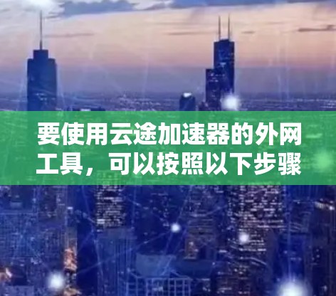 要使用云途加速器的外网工具,可以按照以下步骤操作 要使用云途加速器的外网工具,可以按照以下步骤操作