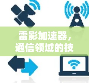 雷影加速器,通信领域的技术革新与用户体验提升 雷影加速器,通信领域的技术革新与用户体验提升