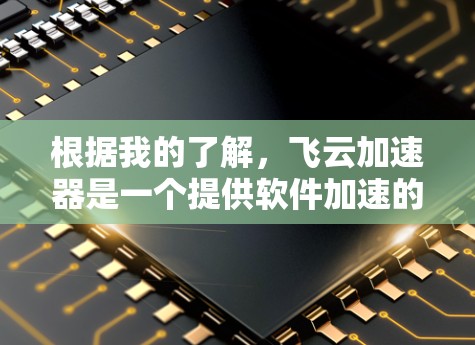 根据我的了解，飞云加速器是一个提供软件加速的工具，通常用于提升下载速度和优化用户体验。以下是关于飞云加速器最新版的总结