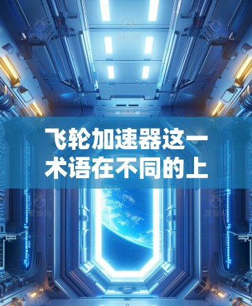 飞轮加速器这一术语在不同的上下文中可能有不同的含义,因此需要根据具体情况明确。以下是一些可能的解释和相关信息