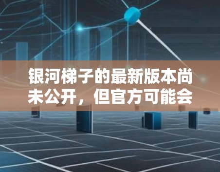 银河梯子的最新版本尚未公开,但官方可能会发布官方内测版本或后续更新。如果你对这个游戏感兴趣,可以前往石室株式会社的官方网站查询最新信息 银河梯子的最新版本尚未公开,但官方可能会发布官方内测版本或后续更新。如果你对这个游戏感兴趣,可以前往石室株式会社的官方网站查询最新信息