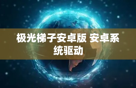 极光梯子安卓版 安卓系统驱动 极光梯子安卓版 安卓系统驱动