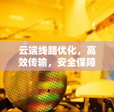 云端线路优化，高效传输，安全保障
