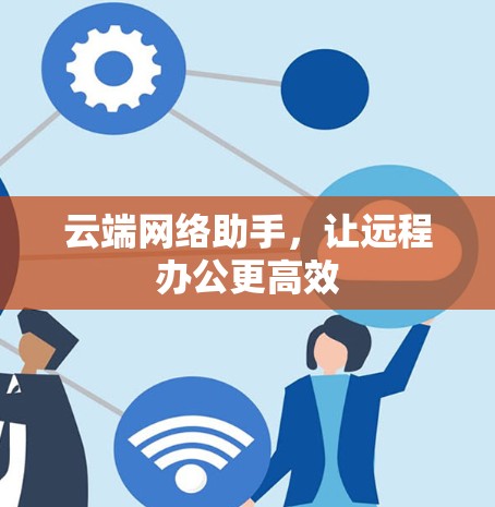 云端网络助手,让远程办公更高效 云端网络助手,让远程办公更高效