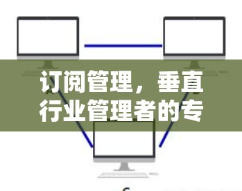 订阅管理,垂直行业管理者的专属平台 订阅管理,垂直行业管理者的专属平台