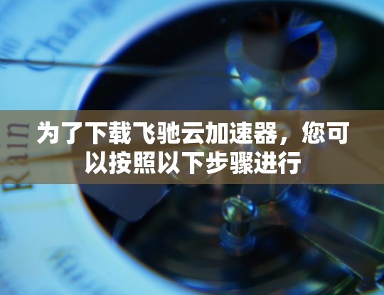 为了下载飞驰云加速器,您可以按照以下步骤进行 为了下载飞驰云加速器,您可以按照以下步骤进行