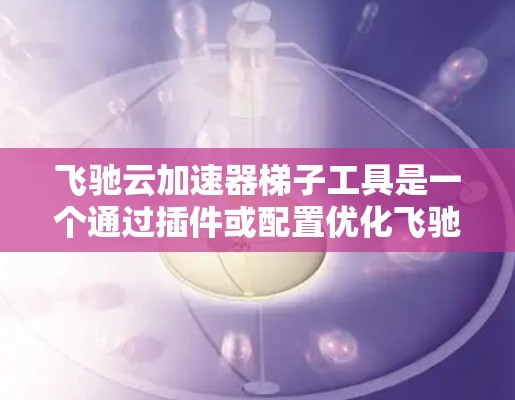 飞驰云加速器梯子工具是一个通过插件或配置优化飞驰云加速器性能的工具,旨在提高移动设备的加载速度和稳定性。以下是其主要功能及其操作步骤 飞驰云加速器梯子工具是一个通过插件或配置优化飞驰云加速器性能的工具,旨在提高移动设备的加载速度和稳定性。以下是其主要功能及其操作步骤