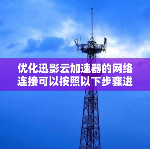 优化迅影云加速器的网络连接可以按照以下步骤进行 优化迅影云加速器的网络连接可以按照以下步骤进行
