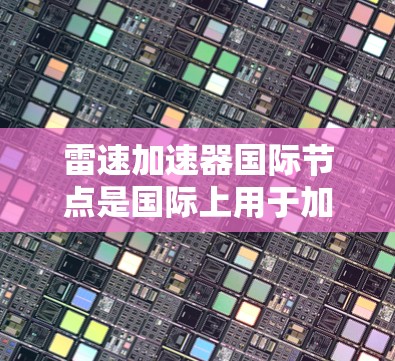 雷速加速器国际节点是国际上用于加速技术的设备，主要应用于军事、航空和物流等多个领域。以下是对其功能和应用的详细总结