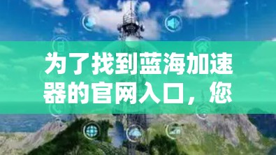为了找到蓝海加速器的官网入口，您可以按照以下步骤操作