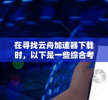 在寻找云舟加速器下载时,以下是一些综合考虑的因素和建议 在寻找云舟加速器下载时,以下是一些综合考虑的因素和建议
