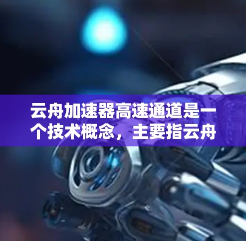 云舟加速器高速通道是一个技术概念,主要指云舟网络中的高速连接部分,用于加速云服务中的数据传输。以下是关于该概念的详细分析 云舟加速器高速通道是一个技术概念,主要指云舟网络中的高速连接部分,用于加速云服务中的数据传输。以下是关于该概念的详细分析