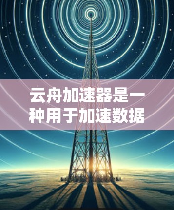 云舟加速器是一种用于加速数据流的软件工具,主要针对移动设备和手机进行数据流优化。云舟加速器可以在不同国家或地区的设备上进行配置,因此被称为海外节点 云舟加速器是一种用于加速数据流的软件工具,主要针对移动设备和手机进行数据流优化。云舟加速器可以在不同国家或地区的设备上进行配置,因此被称为海外节点