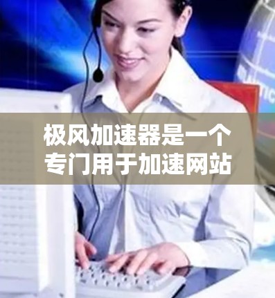 极风加速器是一个专门用于加速网站和应用程序的软件工具,通常提供多种加速方式,包括网站加速、应用加速、视频加速等。为了下载和使用极风加速器,您可以按照以下步骤进行 极风加速器是一个专门用于加速网站和应用程序的软件工具,通常提供多种加速方式,包括网站加速、应用加速、视频加速等。为了下载和使用极风加速器,您可以按照以下步骤进行