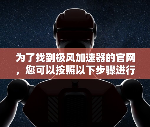 为了找到极风加速器的官网,您可以按照以下步骤进行 为了找到极风加速器的官网,您可以按照以下步骤进行