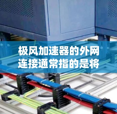 极风加速器的外网连接通常指的是将加速器的电源、充电线或信号线连接到外部网络设备或电源系统。接线盒的规格和类型会影响连接的稳定性和安全性。以下是关于极风加速器外网连接的常见信息