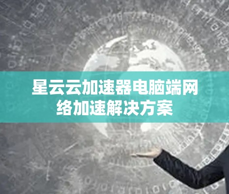 星云云加速器电脑端网络加速解决方案 星云云加速器电脑端网络加速解决方案