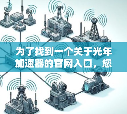 为了找到一个关于光年加速器的官网入口,您可以按照以下步骤进行 为了找到一个关于光年加速器的官网入口,您可以按照以下步骤进行
