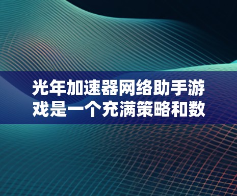 光年加速器网络助手游戏是一个充满策略和数学挑战的虚拟空间游戏，玩家通过加速资源的生成和建造来达成目标。以下是关于这个游戏的详细分析和解答