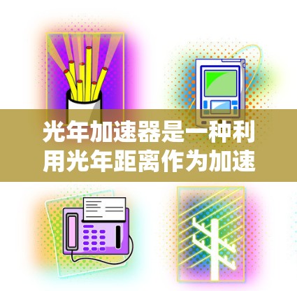 光年加速器是一种利用光年距离作为加速能量的高速粒子加速装置，主要用于研究微粒物理、量子力学和相对论等领域。以下是对光年加速器的详细介绍