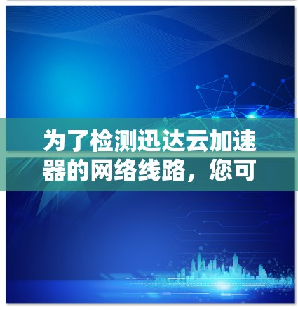 为了检测迅达云加速器的网络线路，您可以按照以下步骤进行