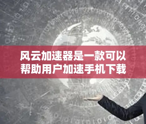 风云加速器是一款可以帮助用户加速手机下载的工具，如果你不想再频繁打开手机查看风云，也可以考虑使用它。以下是关于风云加速器的详细介绍