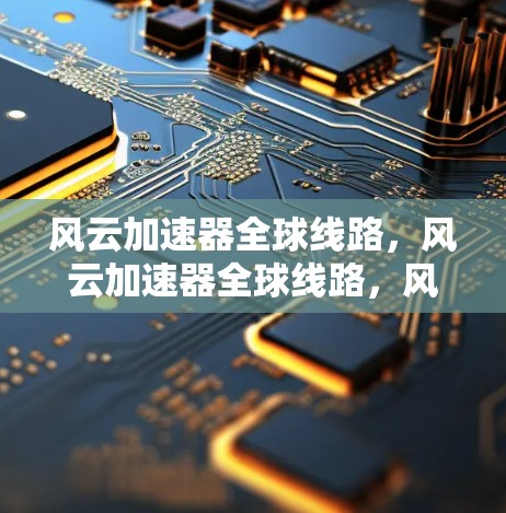 风云加速器全球线路，风云加速器全球线路，风云加速器全球线路