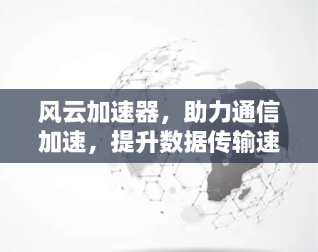 风云加速器，助力通信加速，提升数据传输速率