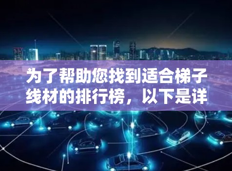 为了帮助您找到适合梯子线材的排行榜,以下是详细的步骤和建议 为了帮助您找到适合梯子线材的排行榜,以下是详细的步骤和建议