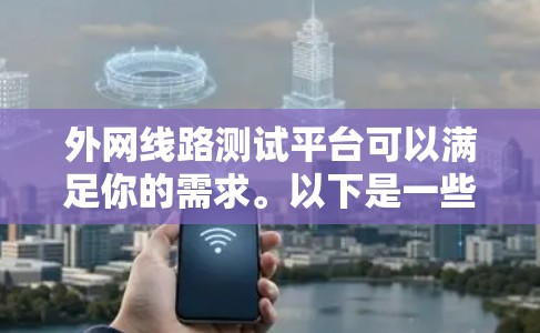 外网线路测试平台可以满足你的需求。以下是一些推荐的平台类型和工具，帮助你进行外网线路的测试和监控