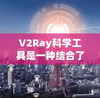 V2Ray科学工具是一种结合了多种前端开发技术的工具,旨在帮助开发者快速开发、调试和部署前端应用。以下是关于V2Ray科学工具的主要特点、功能、优势以及未来的发展方向的总结 V2Ray科学工具是一种结合了多种前端开发技术的工具,旨在帮助开发者快速开发、调试和部署前端应用。以下是关于V2Ray科学工具的主要特点、功能、优势以及未来的发展方向的总结