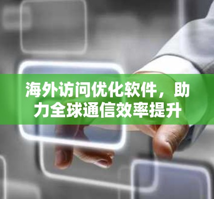 海外访问优化软件，助力全球通信效率提升