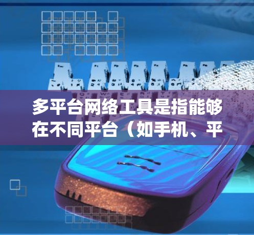 多平台网络工具是指能够在不同平台（如手机、平板、电脑、手机App等）上使用的一组工具。以下是多平台网络工具的常见分类和应用