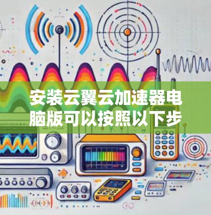 安装云翼云加速器电脑版可以按照以下步骤进行