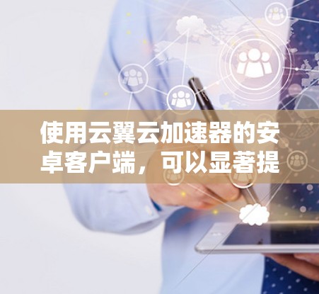 使用云翼云加速器的安卓客户端,可以显著提升网页加载速度。以下是一个详细的步骤指南