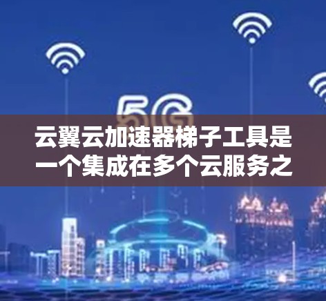 云翼云加速器梯子工具是一个集成在多个云服务之间的工具，旨在优化数据处理和存储效率。以下是对其的详细解析