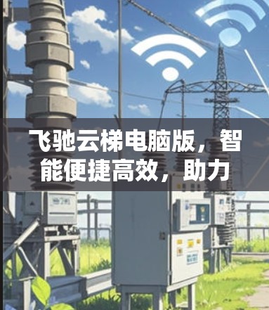 飞驰云梯电脑版，智能便捷高效，助力精准作业