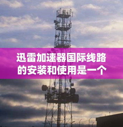 迅雷加速器国际线路的安装和使用是一个系统性的过程,需要遵循以下步骤进行 迅雷加速器国际线路的安装和使用是一个系统性的过程,需要遵循以下步骤进行