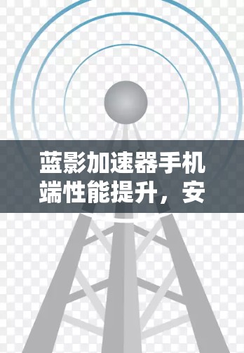 蓝影加速器手机端性能提升，安全性强，用户体验更好