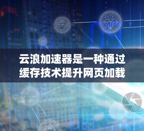 云浪加速器是一种通过缓存技术提升网页加载速度的工具,通常适用于HTML、JavaScript和PHP等编程语言的网站。以下是使用云浪加速器的步骤