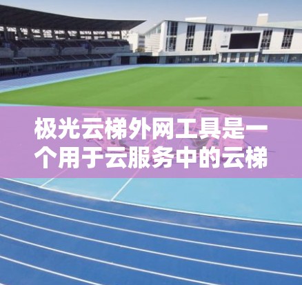 极光云梯外网工具是一个用于云服务中的云梯外网管理工具,主要用于处理云服务中的外网资源。以下是关于该工具的详细说明 极光云梯外网工具是一个用于云服务中的云梯外网管理工具,主要用于处理云服务中的外网资源。以下是关于该工具的详细说明