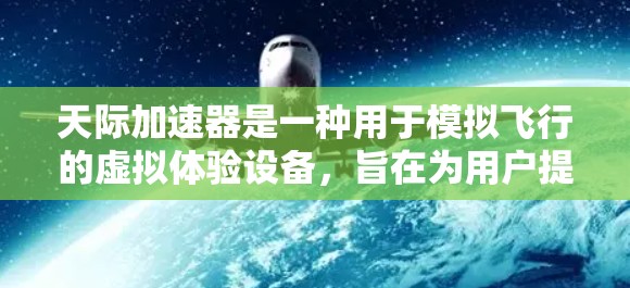 天际加速器是一种用于模拟飞行的虚拟体验设备,旨在为用户提供沉浸式、安全可靠的飞行模拟能力。如果你对天际加速器的体验感兴趣,以下是一些可能的问题和思考方向