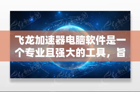 飞龙加速器电脑软件是一个专业且强大的工具,旨在提升电脑性能,适用于多种任务和需求。以下是其主要功能和使用指南 飞龙加速器电脑软件是一个专业且强大的工具,旨在提升电脑性能,适用于多种任务和需求。以下是其主要功能和使用指南