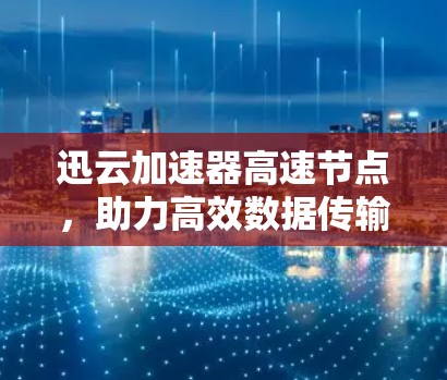 迅云加速器高速节点，助力高效数据传输的未来解决方案