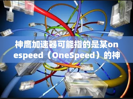神鹰加速器可能指的是某onespeed（OneSpeed）的神鹰加速器功能，用于优化游戏加速器的性能。如果你指的是神鹰加速器的最新版本，以下是一些可能的解释和建议