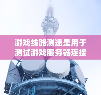 游戏线路测速是用于测试游戏服务器连接速度的工具，旨在优化服务器性能以提升游戏体验。以下是对游戏线路测速的详细解释