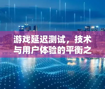 游戏延迟测试，技术与用户体验的平衡之道