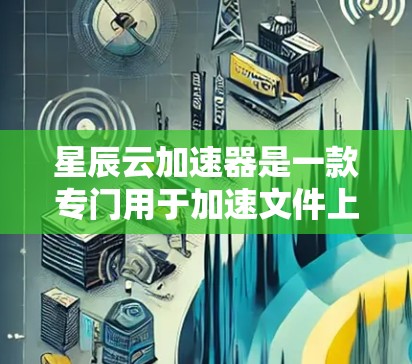 星辰云加速器是一款专门用于加速文件上传和下载的软件，旨在帮助用户更快完成文件操作。如果你正在寻找最新的星辰云加速器版本，以下是一些关键信息和操作步骤