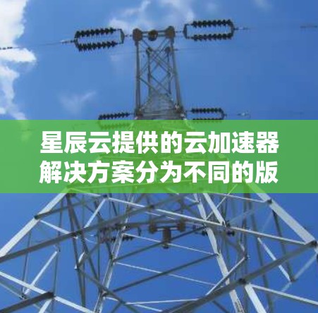 星辰云提供的云加速器解决方案分为不同的版本，根据需求和任务类型有所不同。以下是星辰云加速器节点的推荐，供您参考